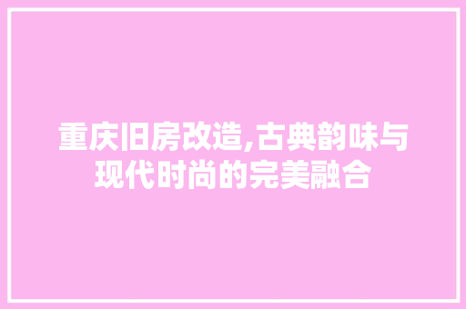 重庆旧房改造,古典韵味与现代时尚的完美融合 装修攻略