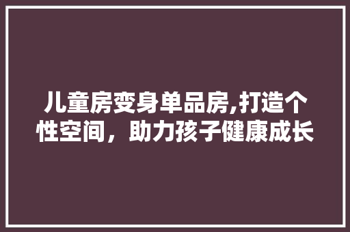 儿童房变身单品房,打造个性空间，助力孩子健康成长