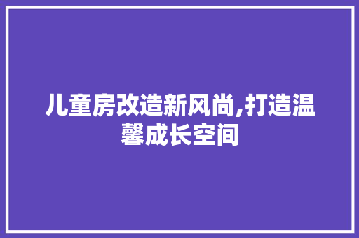 儿童房改造新风尚,打造温馨成长空间 装修攻略