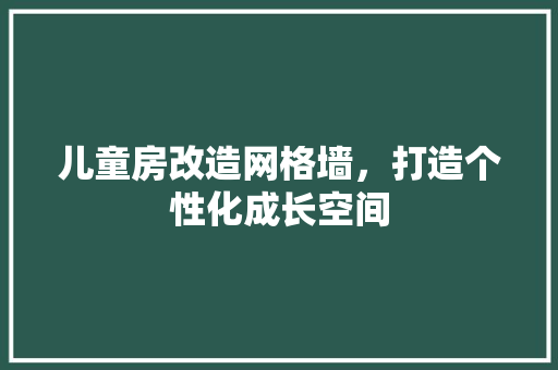 儿童房改造网格墙，打造个性化成长空间 门窗装修