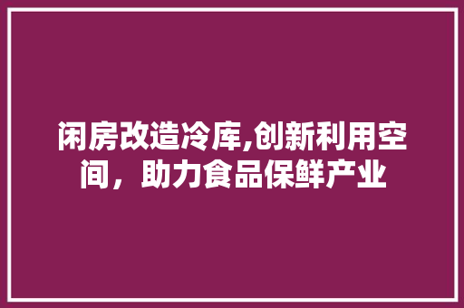 闲房改造冷库,创新利用空间，助力食品保鲜产业 装修材料