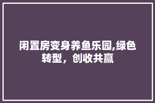 闲置房变身养鱼乐园,绿色转型，创收共赢