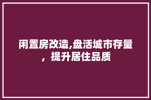 闲置房改造,盘活城市存量，提升居住品质