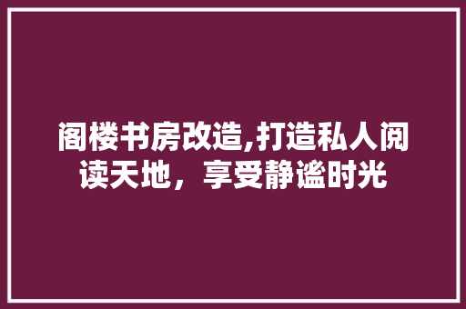 阁楼书房改造,打造私人阅读天地，享受静谧时光
