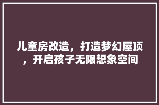 儿童房改造，打造梦幻屋顶，开启孩子无限想象空间