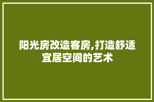 阳光房改造客房,打造舒适宜居空间的艺术 建筑设计