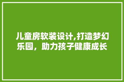 儿童房软装设计,打造梦幻乐园，助力孩子健康成长