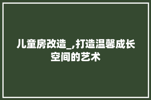 儿童房改造_,打造温馨成长空间的艺术