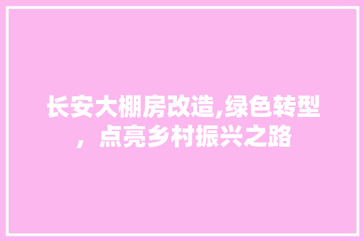 长安大棚房改造,绿色转型，点亮乡村振兴之路 建筑设计