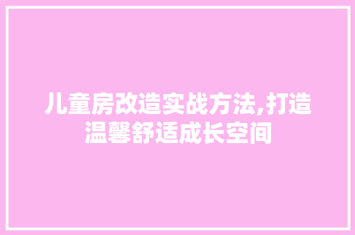 儿童房改造实战方法,打造温馨舒适成长空间
