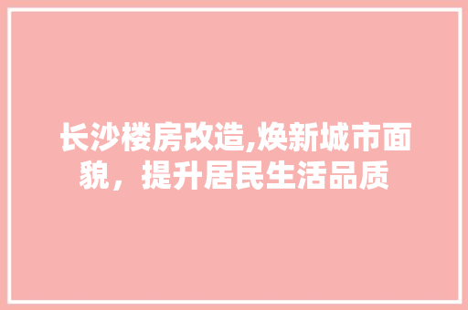 长沙楼房改造,焕新城市面貌，提升居民生活品质
