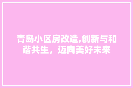 青岛小区房改造,创新与和谐共生，迈向美好未来