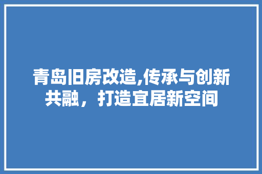 青岛旧房改造,传承与创新共融，打造宜居新空间 建筑设计