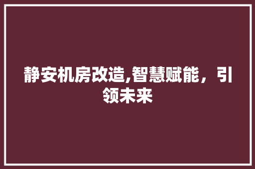 静安机房改造,智慧赋能，引领未来