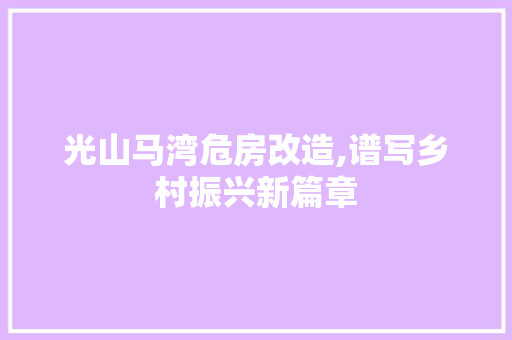光山马湾危房改造,谱写乡村振兴新篇章 装修攻略