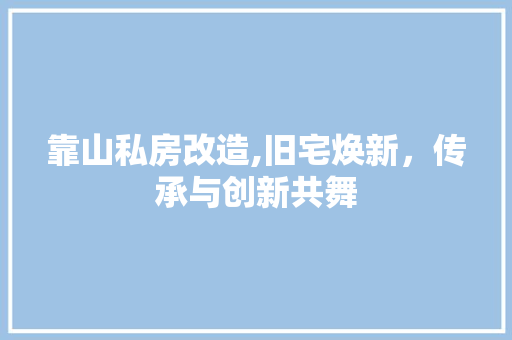 靠山私房改造,旧宅焕新，传承与创新共舞