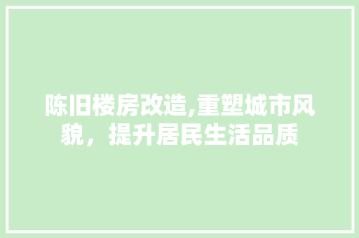 陈旧楼房改造,重塑城市风貌，提升居民生活品质