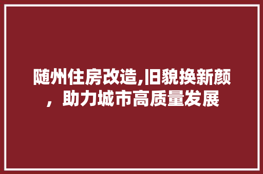 随州住房改造,旧貌换新颜，助力城市高质量发展