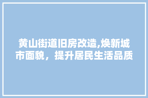 黄山街道旧房改造,焕新城市面貌，提升居民生活品质