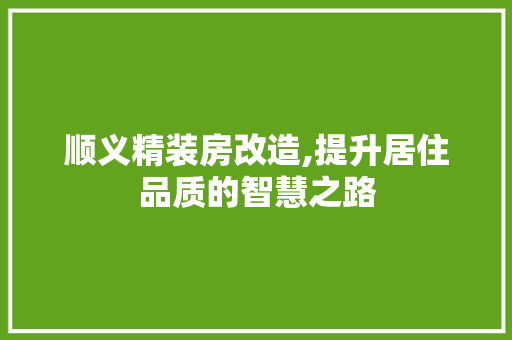 顺义精装房改造,提升居住品质的智慧之路