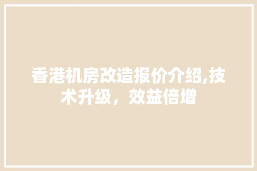 香港机房改造报价介绍,技术升级，效益倍增