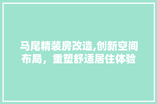 马尾精装房改造,创新空间布局，重塑舒适居住体验