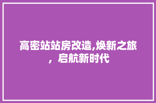 高密站站房改造,焕新之旅，启航新时代
