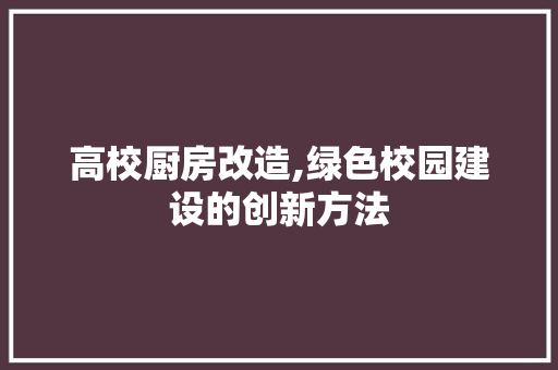 高校厨房改造,绿色校园建设的创新方法