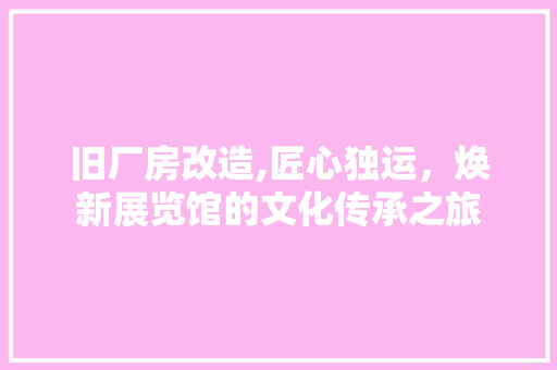 旧厂房改造,匠心独运，焕新展览馆的文化传承之旅 建筑设计