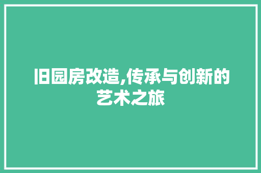 旧园房改造,传承与创新的艺术之旅