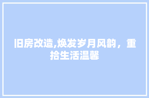 旧房改造,焕发岁月风韵，重拾生活温馨