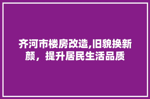 齐河市楼房改造,旧貌换新颜，提升居民生活品质