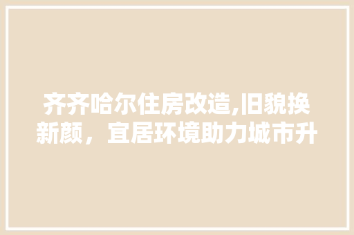 齐齐哈尔住房改造,旧貌换新颜，宜居环境助力城市升级