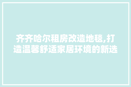 齐齐哈尔租房改造地毯,打造温馨舒适家居环境的新选择 装修材料