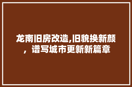 龙南旧房改造,旧貌换新颜，谱写城市更新新篇章 隔断设计
