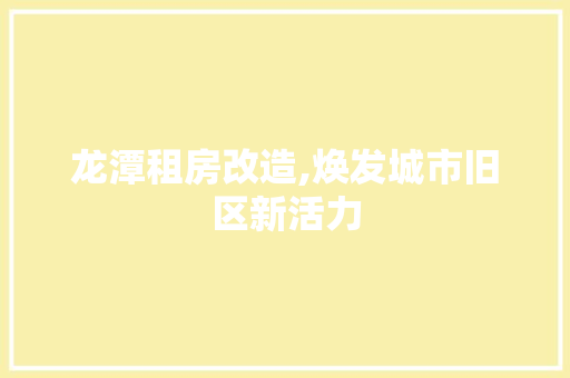 龙潭租房改造,焕发城市旧区新活力
