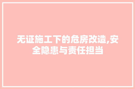 无证施工下的危房改造,安全隐患与责任担当
