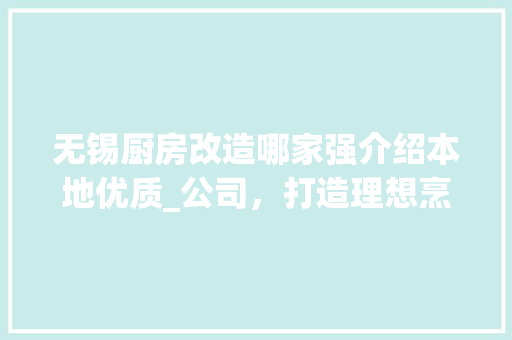 无锡厨房改造哪家强介绍本地优质_公司，打造理想烹饪空间 建筑设计