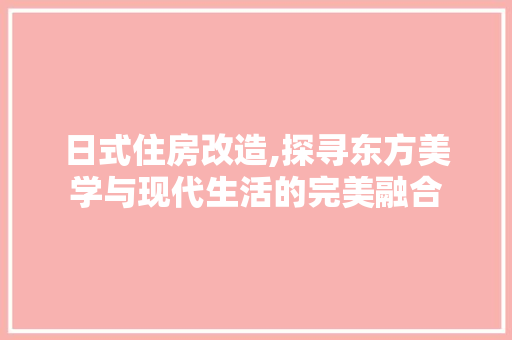 日式住房改造,探寻东方美学与现代生活的完美融合