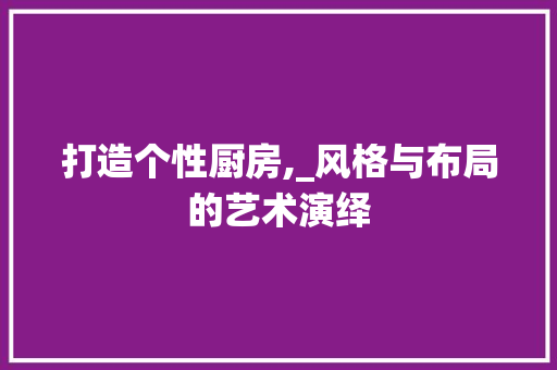 打造个性厨房,_风格与布局的艺术演绎