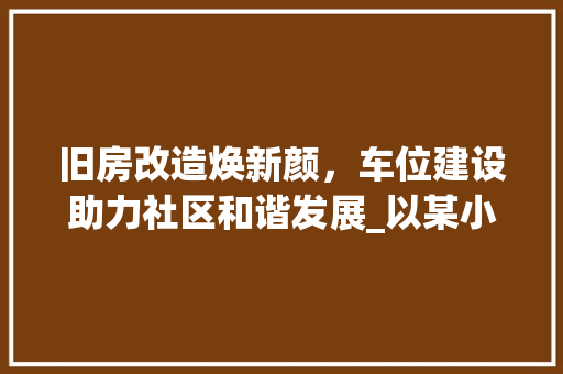 旧房改造焕新颜，车位建设助力社区和谐发展_以某小区为例