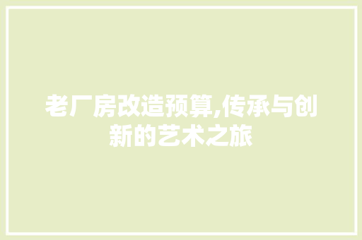 老厂房改造预算,传承与创新的艺术之旅