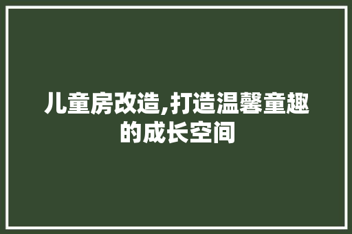 儿童房改造,打造温馨童趣的成长空间