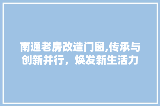 南通老房改造门窗,传承与创新并行，焕发新生活力
