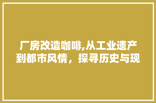 厂房改造咖啡,从工业遗产到都市风情，探寻历史与现代的交融之美