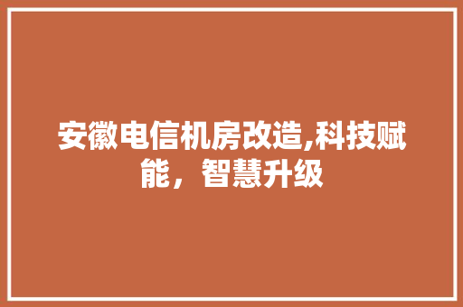 安徽电信机房改造,科技赋能，智慧升级 装修材料