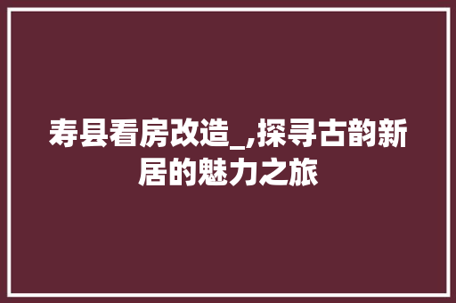 寿县看房改造_,探寻古韵新居的魅力之旅
