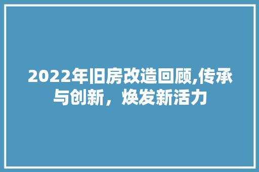 2022年旧房改造回顾,传承与创新，焕发新活力