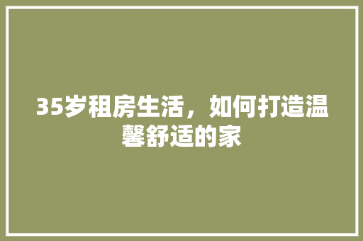 35岁租房生活,如何打造温馨舒适的家 庭院装修 35岁租房生活,如何打造温馨舒适的家 庭院装修