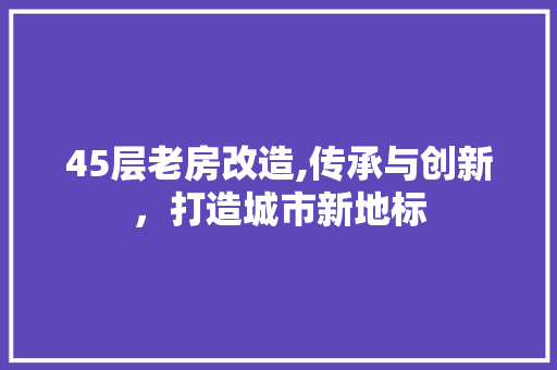 45层老房改造,传承与创新，打造城市新地标